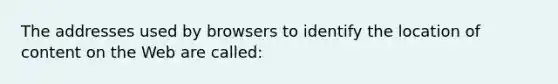 The addresses used by browsers to identify the location of content on the Web are called: