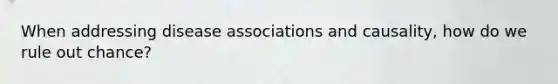 When addressing disease associations and causality, how do we rule out chance?