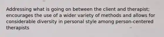 Addressing what is going on between the client and therapist; encourages the use of a wider variety of methods and allows for considerable diversity in personal style among person-centered therapists