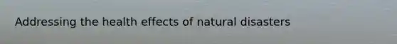 Addressing the health effects of natural disasters
