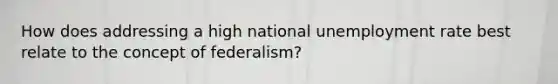 How does addressing a high national unemployment rate best relate to the concept of federalism?