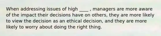 When addressing issues of high ____ , managers are more aware of the impact their decisions have on others, they are more likely to view the decision as an ethical decision, and they are more likely to worry about doing the right thing.