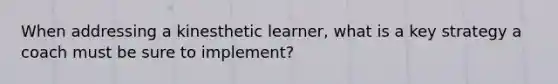 When addressing a kinesthetic learner, what is a key strategy a coach must be sure to implement?