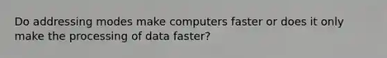 Do addressing modes make computers faster or does it only make the processing of data faster?