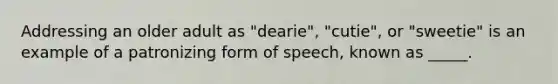 Addressing an older adult as "dearie", "cutie", or "sweetie" is an example of a patronizing form of speech, known as _____.