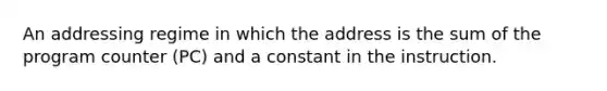 An addressing regime in which the address is the sum of the program counter (PC) and a constant in the instruction.