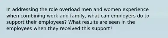 In addressing the role overload men and women experience when combining work and family, what can employers do to support their employees? What results are seen in the employees when they received this support?