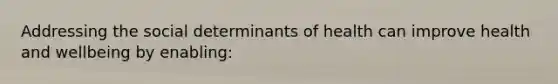Addressing the social determinants of health can improve health and wellbeing by enabling: