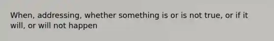 When, addressing, whether something is or is not true, or if it will, or will not happen