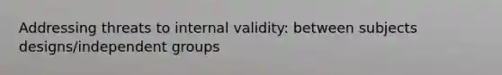 Addressing threats to internal validity: between subjects designs/independent groups