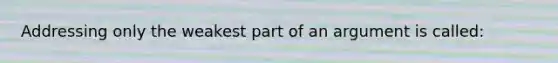 Addressing only the weakest part of an argument is called: