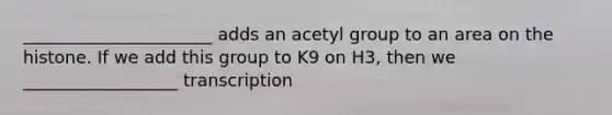 ______________________ adds an acetyl group to an area on the histone. If we add this group to K9 on H3, then we __________________ transcription