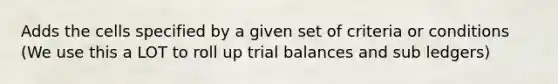 Adds the cells specified by a given set of criteria or conditions (We use this a LOT to roll up trial balances and sub ledgers)