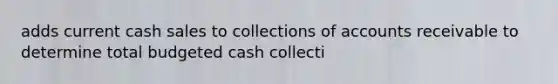 adds current cash sales to collections of accounts receivable to determine total budgeted cash collecti