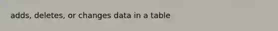 adds, deletes, or changes data in a table