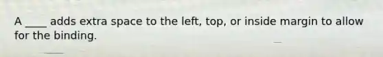 A ____ adds extra space to the left, top, or inside margin to allow for the binding.