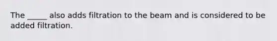 The _____ also adds filtration to the beam and is considered to be added filtration.