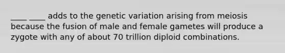 ____ ____ adds to the genetic variation arising from meiosis because the fusion of male and female gametes will produce a zygote with any of about 70 trillion diploid combinations.