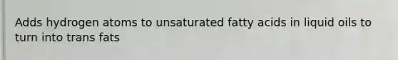 Adds hydrogen atoms to unsaturated fatty acids in liquid oils to turn into trans fats