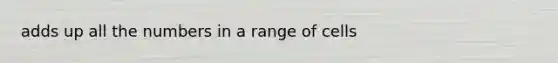 adds up all the numbers in a range of cells