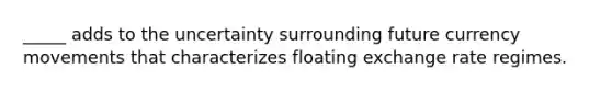 _____ adds to the uncertainty surrounding future currency movements that characterizes floating exchange rate regimes.