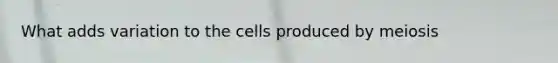 What adds variation to the cells produced by meiosis