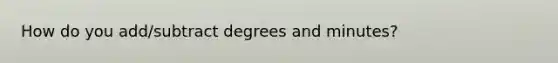 How do you add/subtract degrees and minutes?