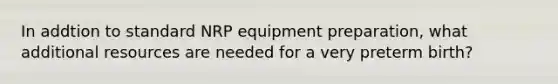 In addtion to standard NRP equipment preparation, what additional resources are needed for a very preterm birth?