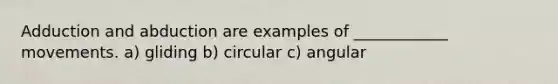 Adduction and abduction are examples of ____________ movements. a) gliding b) circular c) angular