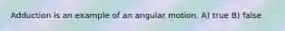 Adduction is an example of an angular motion. A) true B) false