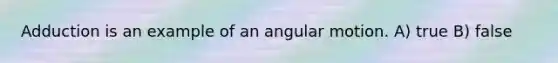 Adduction is an example of an angular motion. A) true B) false