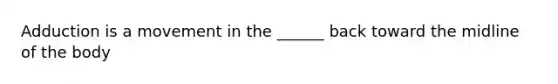 Adduction is a movement in the ______ back toward the midline of the body