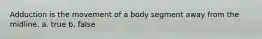 Adduction is the movement of a body segment away from the midline. a. true b. false