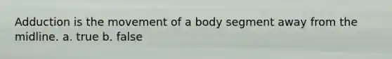 Adduction is the movement of a body segment away from the midline. a. true b. false