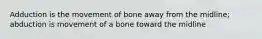 Adduction is the movement of bone away from the midline; abduction is movement of a bone toward the midline