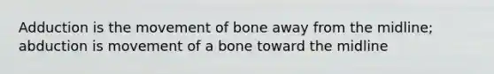 Adduction is the movement of bone away from the midline; abduction is movement of a bone toward the midline