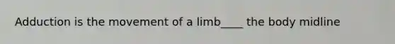 Adduction is the movement of a limb____ the body midline