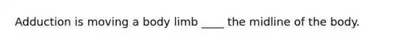 Adduction is moving a body limb ____ the midline of the body.