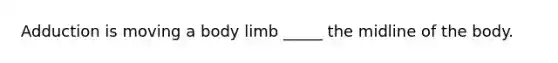 Adduction is moving a body limb _____ the midline of the body.