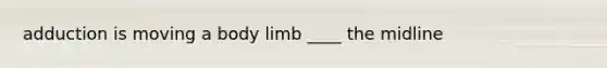 adduction is moving a body limb ____ the midline