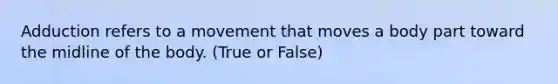 Adduction refers to a movement that moves a body part toward the midline of the body. (True or False)