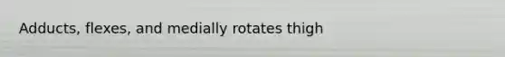 Adducts, flexes, and medially rotates thigh