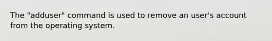 The "adduser" command is used to remove an user's account from the operating system.