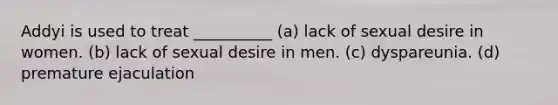 Addyi is used to treat __________ (a) lack of sexual desire in women. (b) lack of sexual desire in men. (c) dyspareunia. (d) premature ejaculation