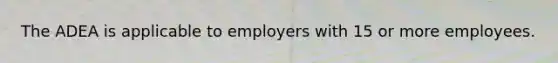 The ADEA is applicable to employers with 15 or more employees.