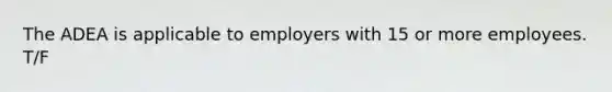 The ADEA is applicable to employers with 15 or more employees. T/F