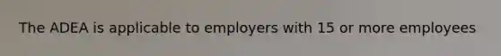 The ADEA is applicable to employers with 15 or more employees