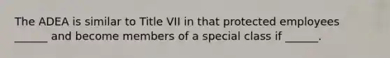 The ADEA is similar to Title VII in that protected employees ______ and become members of a special class if ______.