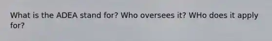 What is the ADEA stand for? Who oversees it? WHo does it apply for?
