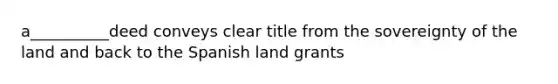 a__________deed conveys clear title from the sovereignty of the land and back to the Spanish land grants